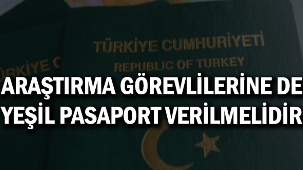 ARAŞTIRMA GÖREVLİLERİNE DE YEŞİL PASAPORT VERİLMELİDİR