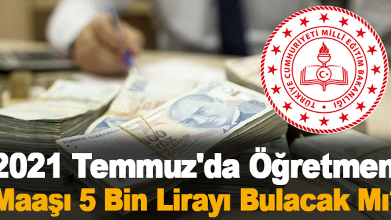 2021 Temmuz'da Öğretmen Maaşı 5 Bin Lirayı Bulacak Mı?