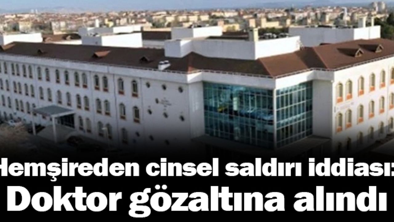 Hemşireden cinsel saldırı iddiası: Doktor gözaltına alındı