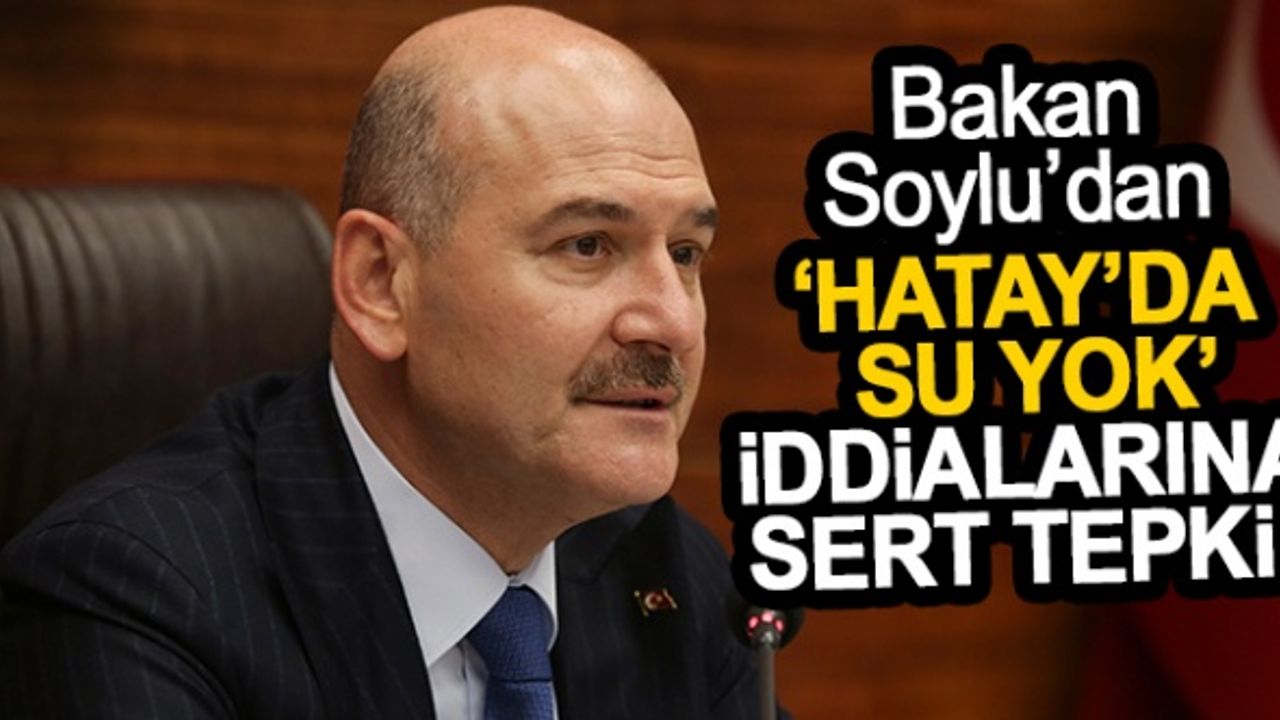 İçişleri Bakanı Süleyman Soylu, “Hatay'da su yok” iddialarına yanıt verdi