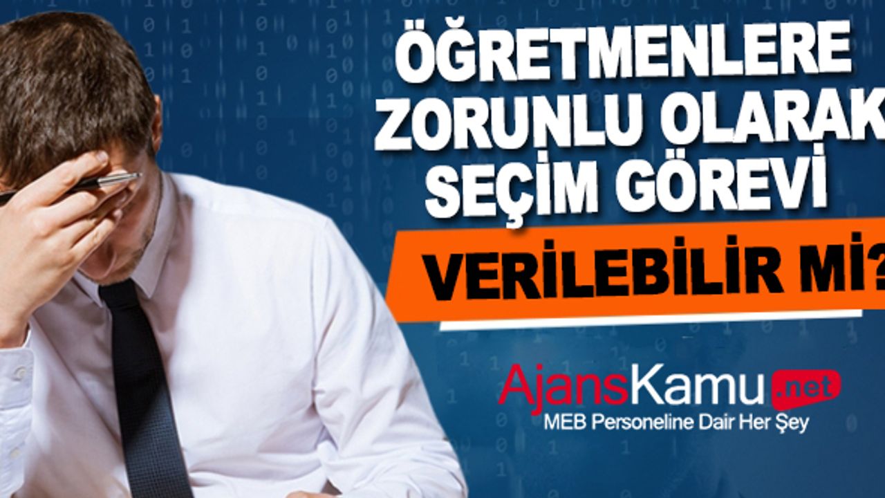 Öğretmenlere İstemediği Halde Zorunlu Olarak Seçim Görevi Verilebilir mi?