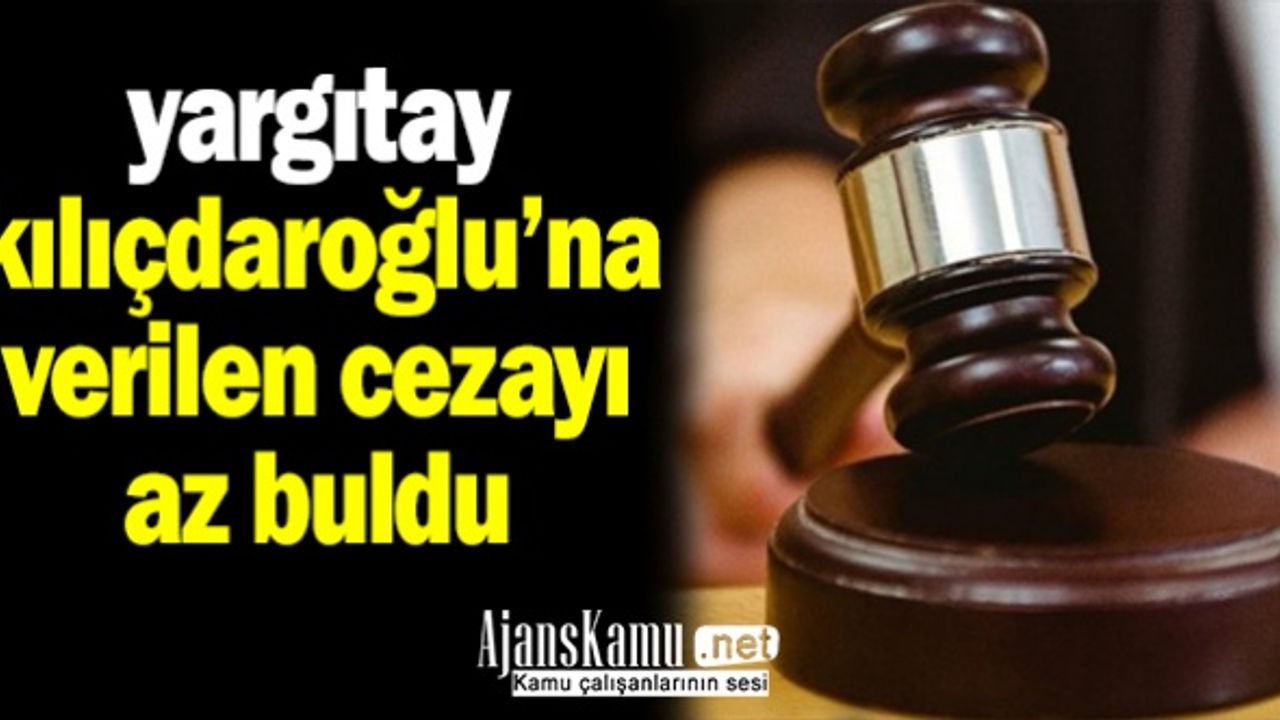 Yargıtay CHP Genel Başkanı Kılıçdaroğlu'na verilen cezayı az bularak bozdu