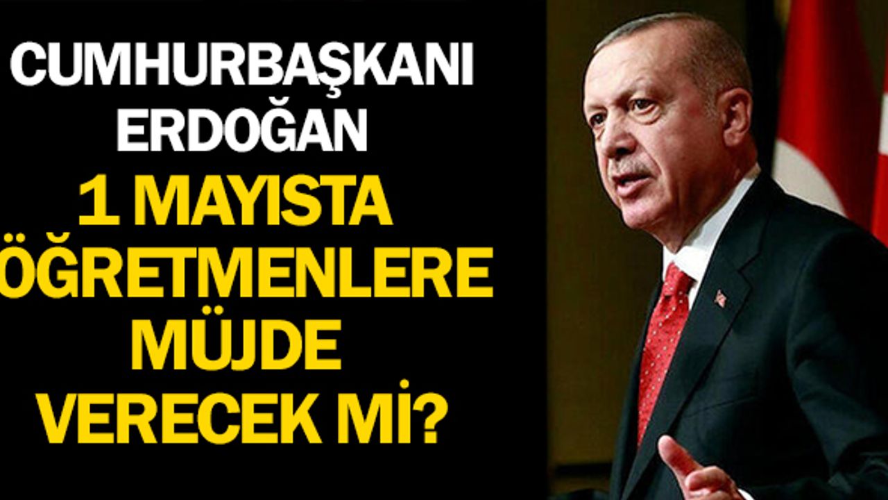Cumhurbaşkanı Erdoğan Öğretmenlere 1 Mayıs'ta Müjde Açıklayacak mı?