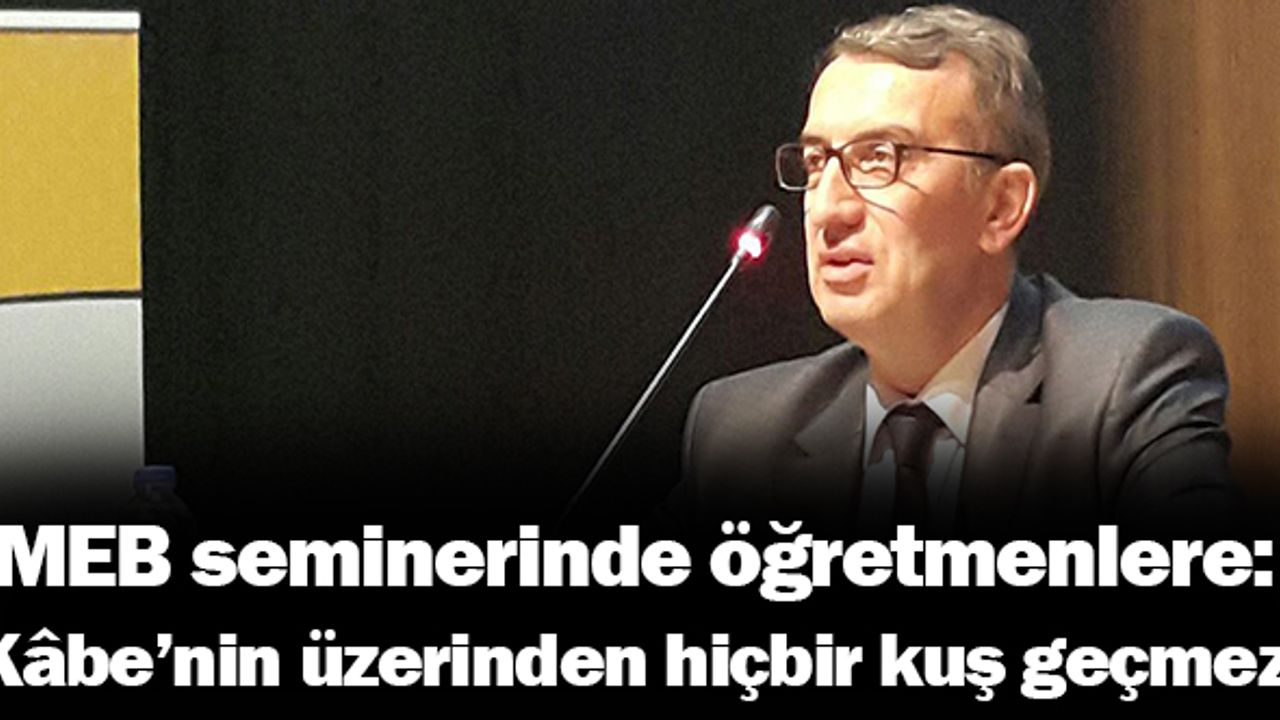 MEB seminerinde öğretmenlere: Kâbe’nin üzerinden hiçbir kuş geçmez!