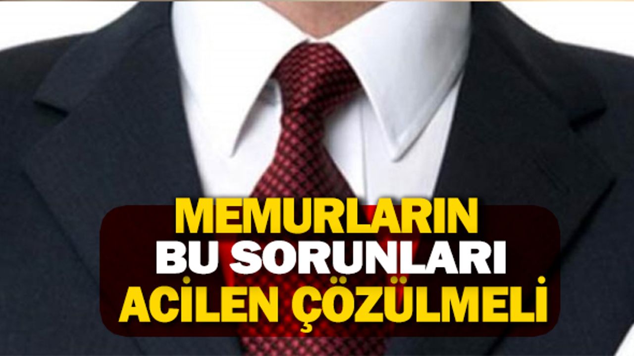 Memurların bu sorunları acil çözülmeli!