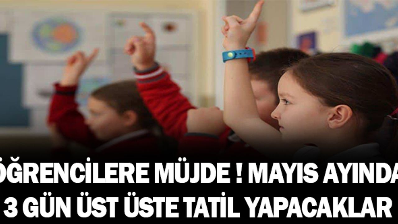 Öğrencilere Müjde ! Mayıs Ayında 3 Gün Tatil Yapacaklar