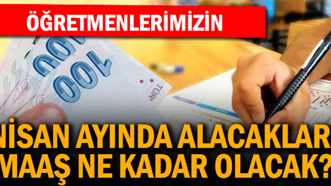 Öğretmenlerin Nisan ayı ek ödeme dahil maaşları kaç lira oldu?