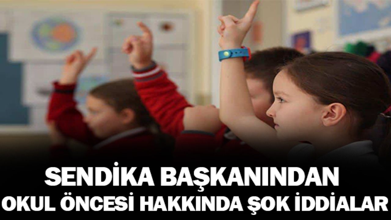 Sendika başkanından okul öncesi hakkında şok iddialar!