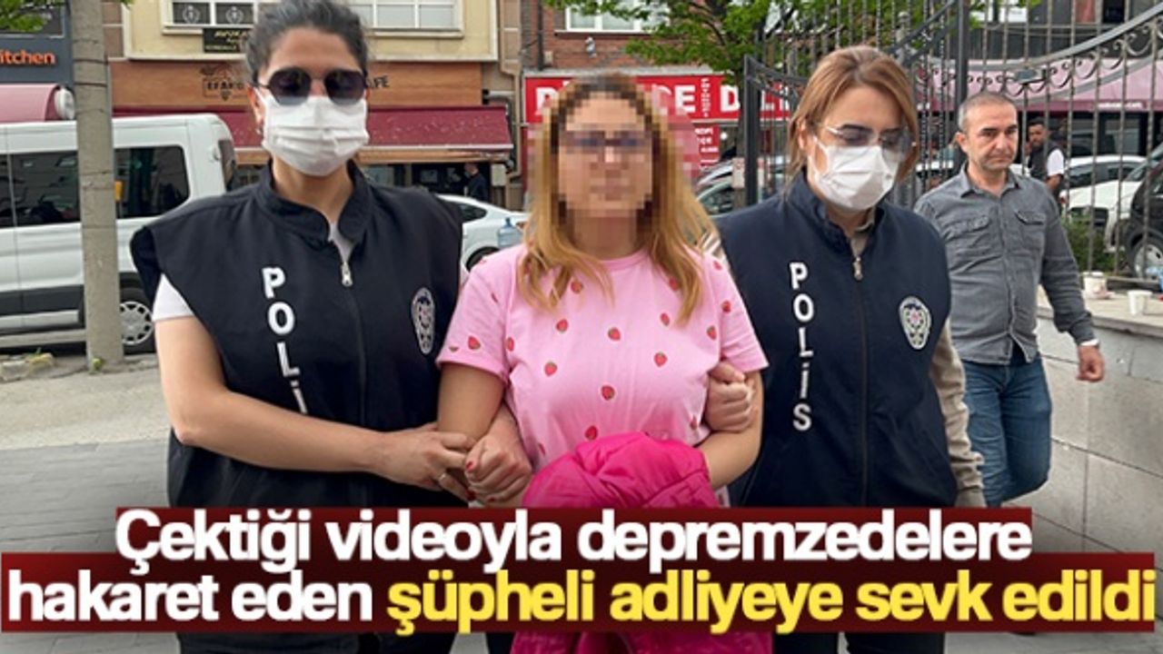 Çektiği videoyla depremzedelere hakaret eden şüpheli adliyeye sevk edildi