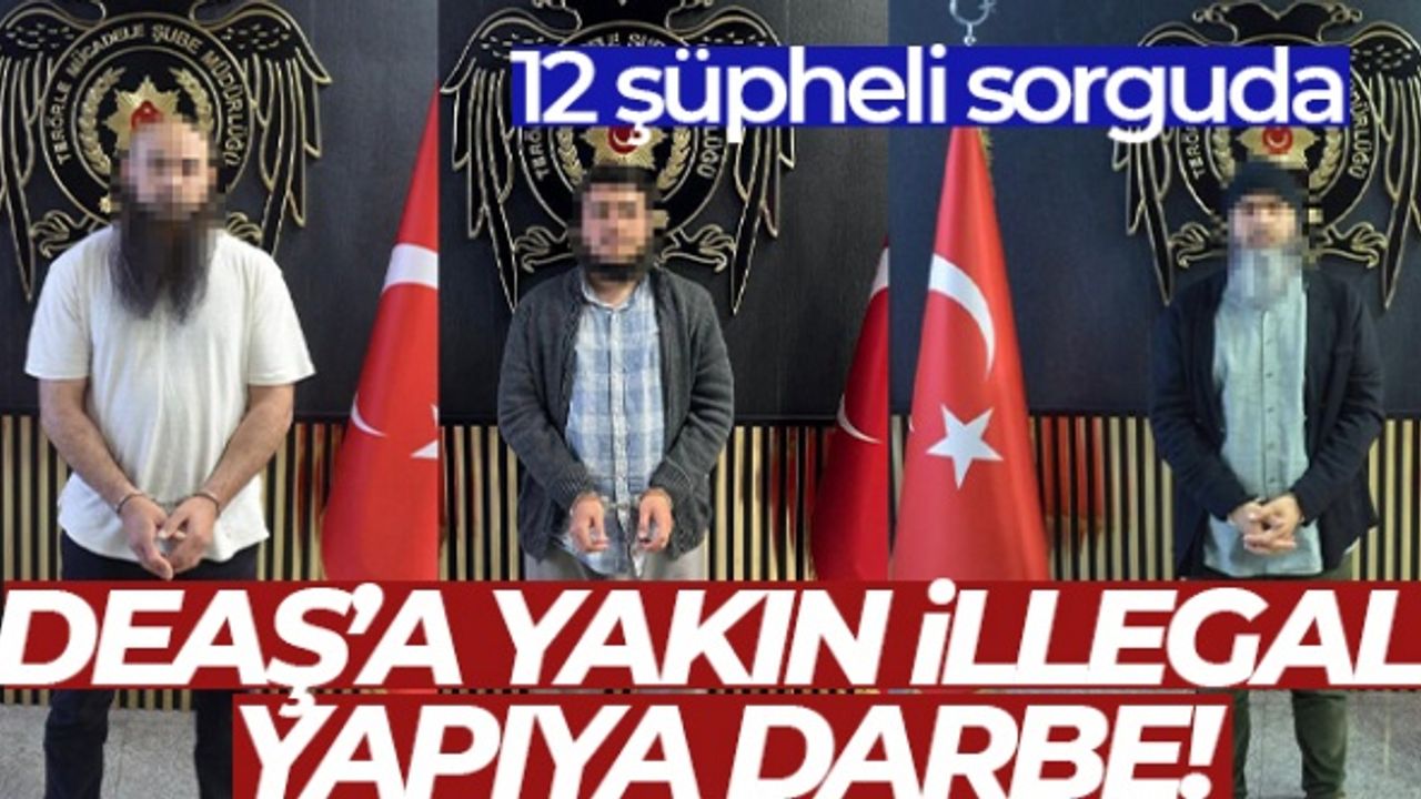 DEAŞ’a yakın illegal yapıya darbe: 12 şüpheli sorguda