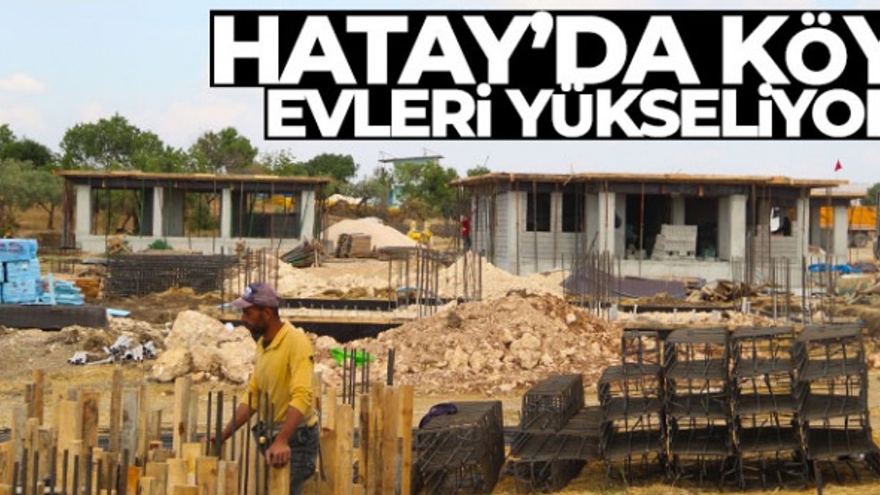 Depremin en büyük yıkımı yaptığı Hatay'da, köy evleri de yükseliyor