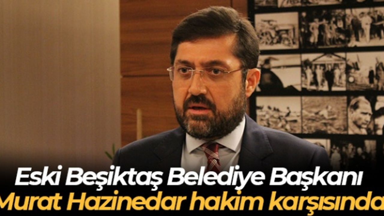 Eski Beşiktaş Belediye Başkanı Murat Hazinedar hakim karşısında
