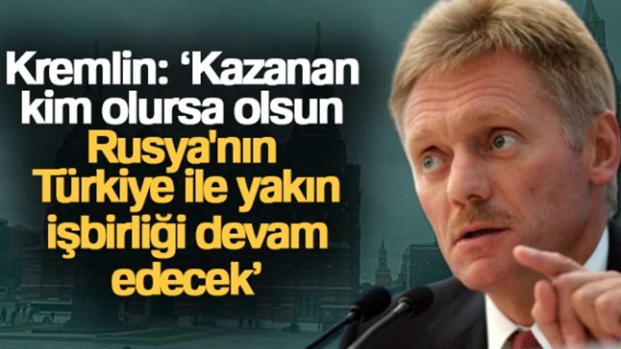 Kremlin: 'Kazanan kim olursa olsun Rusya'nın Türkiye ile yakın işbirliği devam edecek'