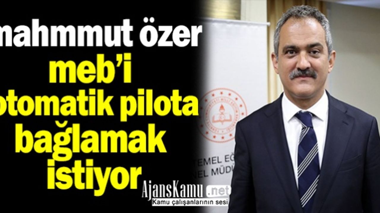 Mahmut Özer Milli Eğitim Bakanlığını Otomatik Pilota Almak İstiyor…