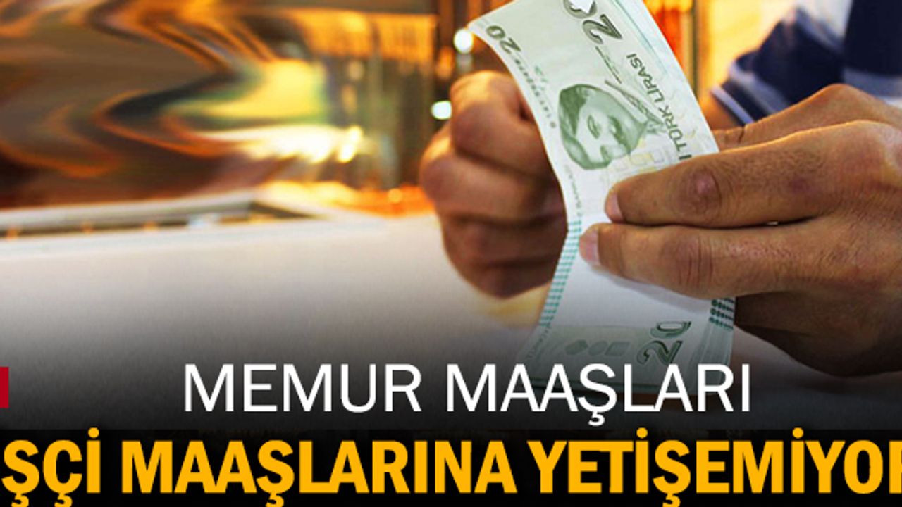 Memur maaşları ile işçi maaşları arasındaki makas çok arttı