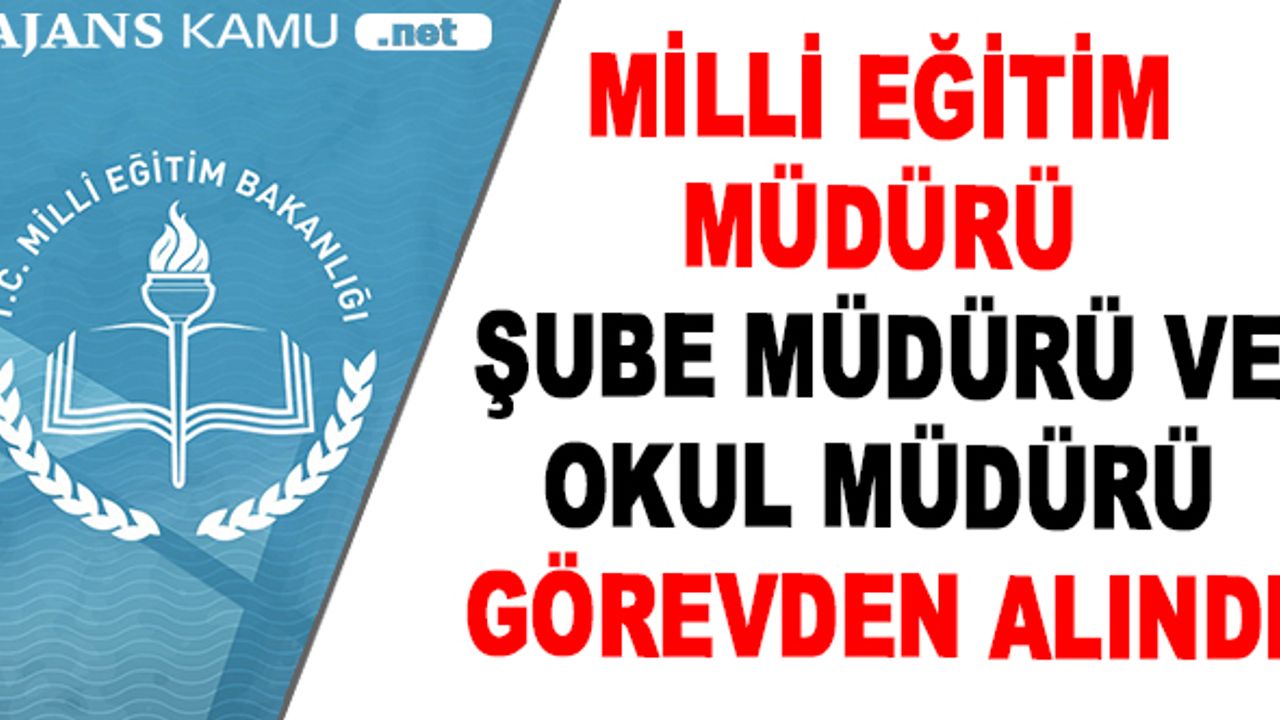 Milli Eğitim Müdürü, Şube Müdürü ve Okul Müdürü Görevden Alındı