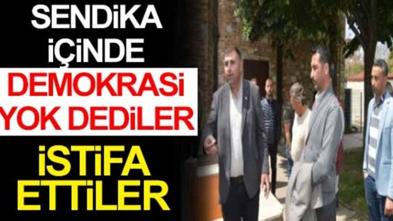 Sendika içinde demokrasi yok dediler istifa ettiler