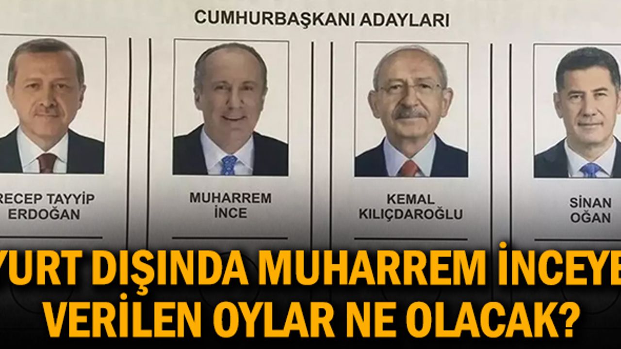 Yurt dışında Muharrem İnce'ye verilen oylar ne olacak?