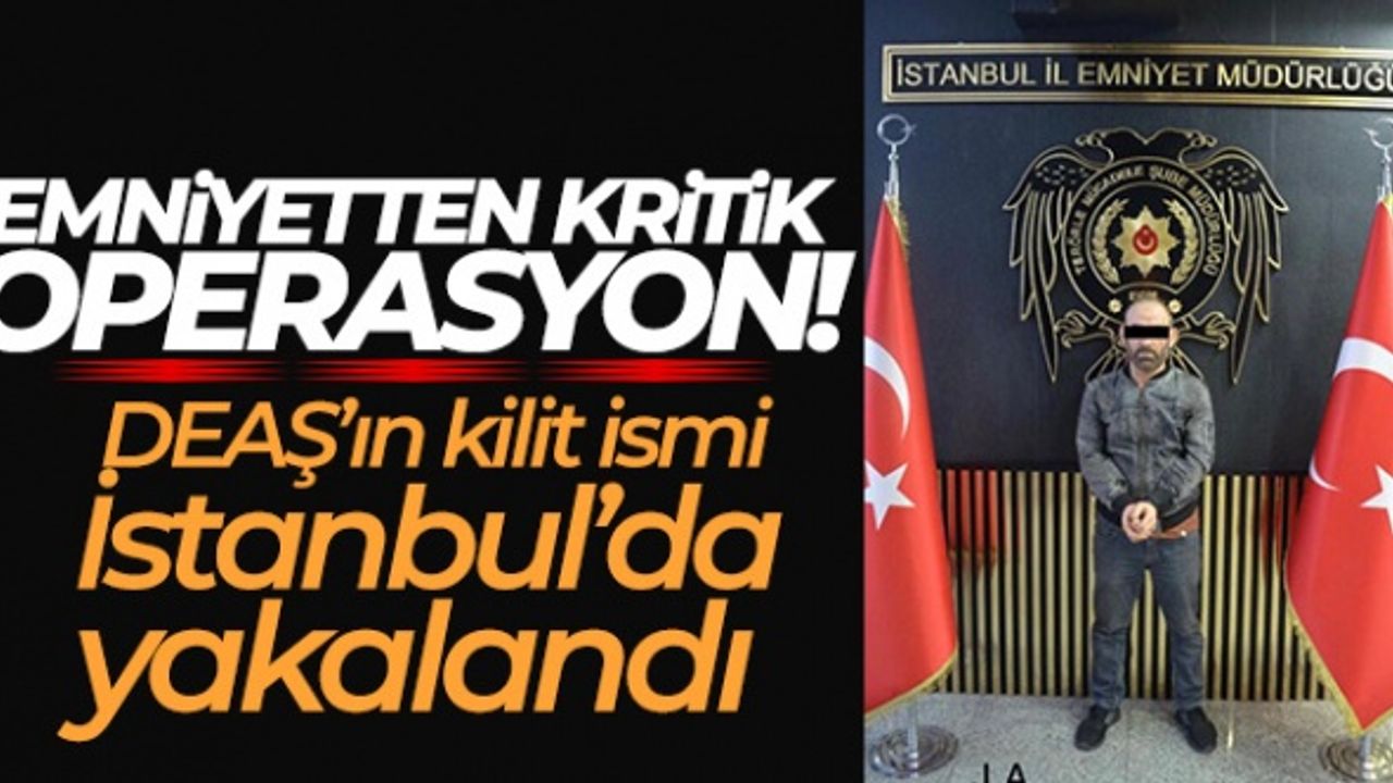 Emniyetten kritik operasyon: DEAŞ'ın kilit ismi İstanbul'da yakalandı