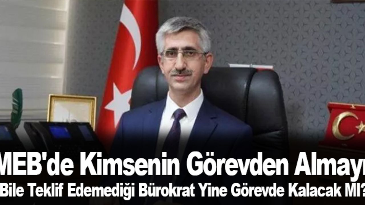 MEB'de Kimsenin Görevden Almayı Bile Teklif Edemediği Bürokrat Yine Görevde Kalacak MI?