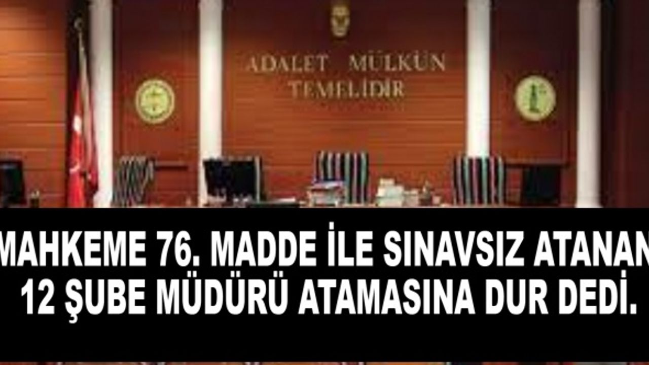 Mahkeme 76. madde ile sınavsız atanan 12 şube müdürü atamasını iptal etti