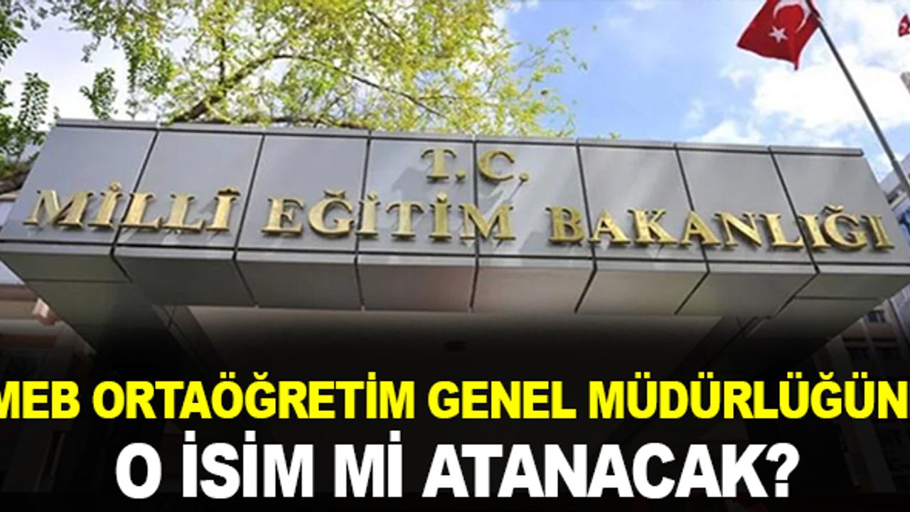 MEB Ortaöğretim Genel Müdürlüğüne O İsim mi Geliyor?