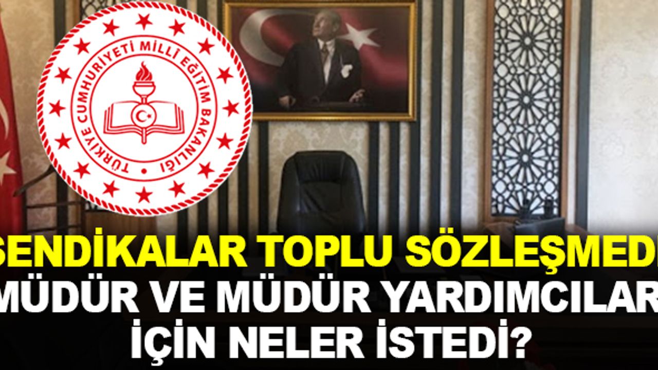 Sendikalar toplu sözleşmede okul müdürü ve yardımcıları için hangi taleplerde bulundu?