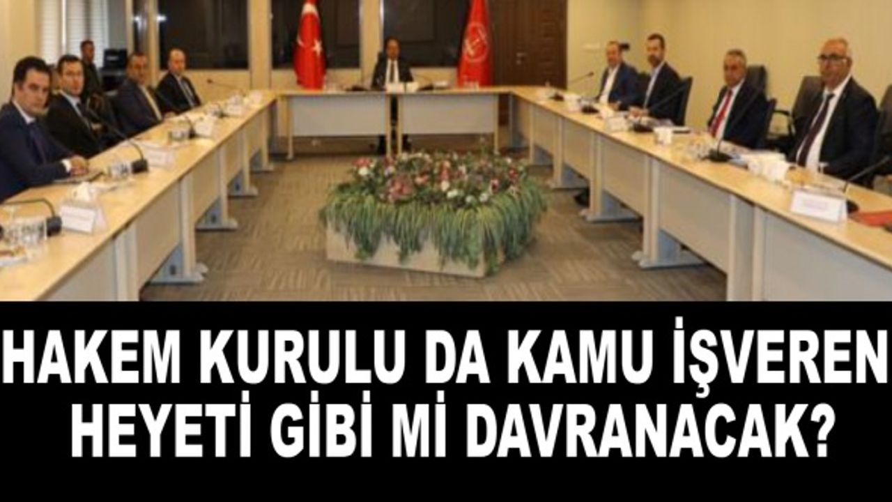 Hakem Kurulu da Kamu İşveren Heyeti gibi mi davranacak?