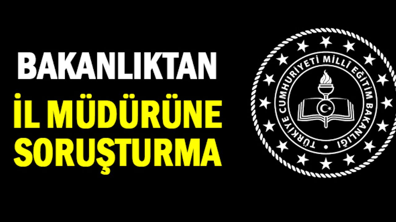 İl Milli Eğitim Müdürüne bakanlıktan soruşturma