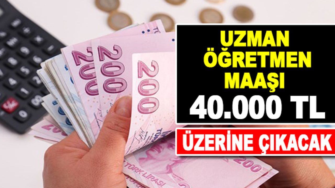 Uzman öğretmen maaşı 40.000 TL’nin üzerine çıkacak