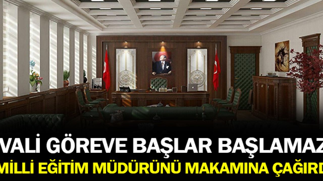 Vali göreve başlar başlamaz, İl Milli Eğitim Müdürü’nü makamına çağırdı