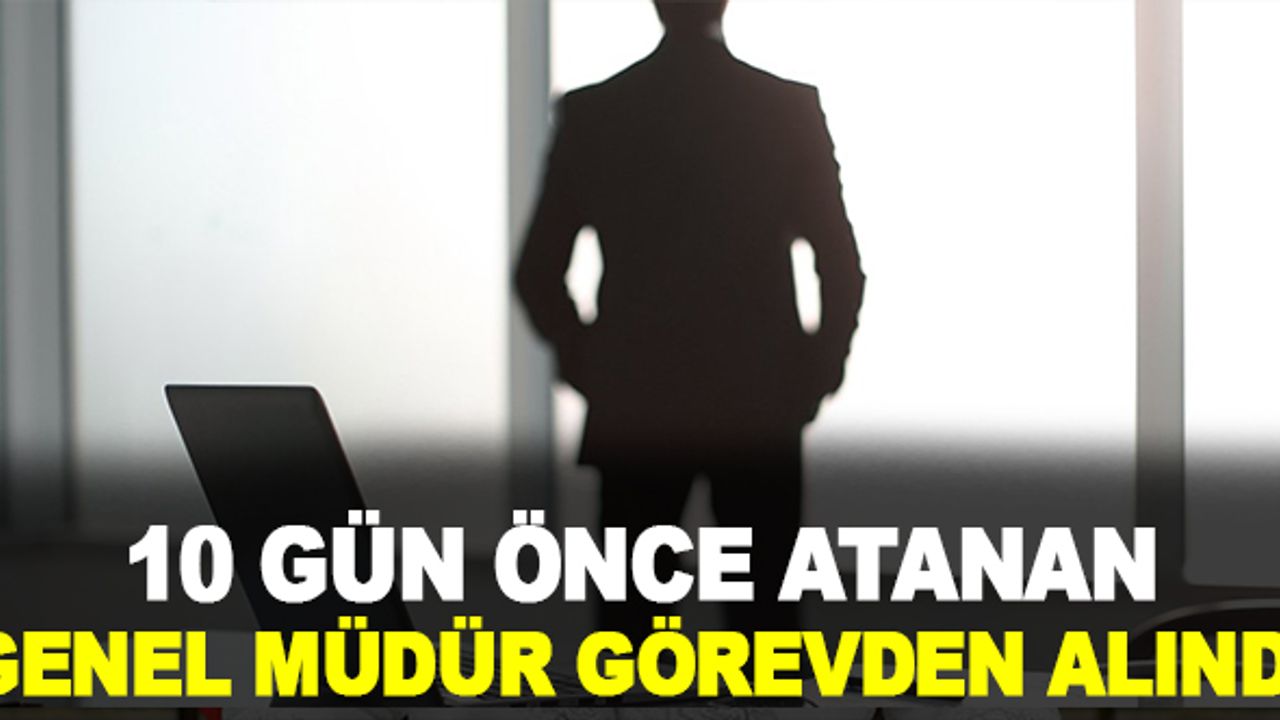 10 Gün Önce Atanan Genel Müdür Görevden Alındı!