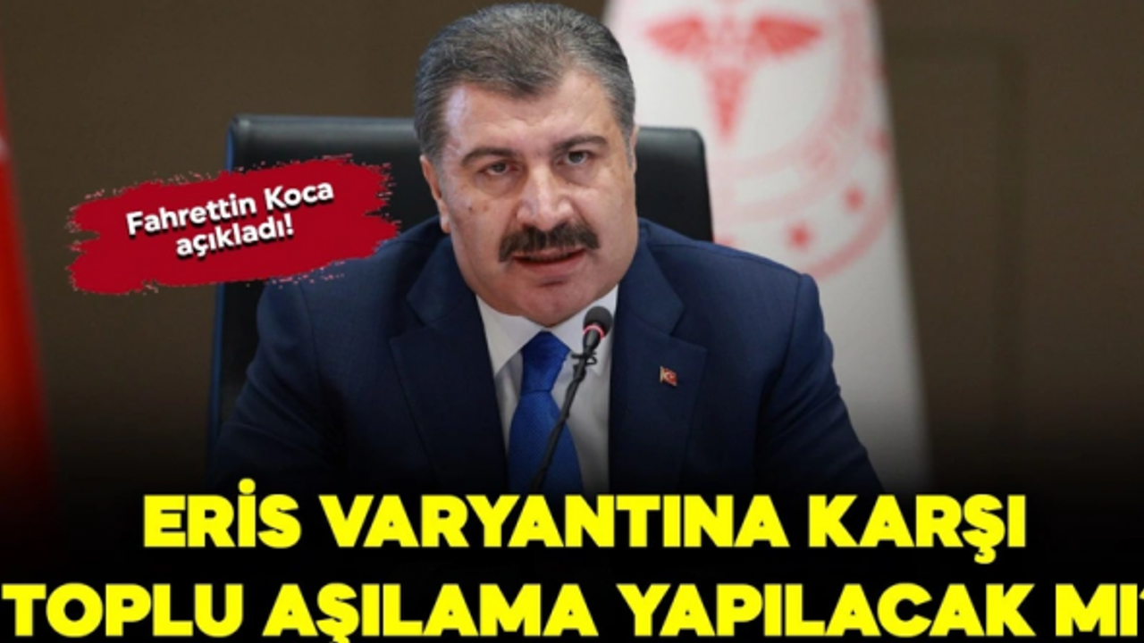 Bakan Koca açıkladı! Eris varyantına karşı toplu aşılama yapılacak mı?