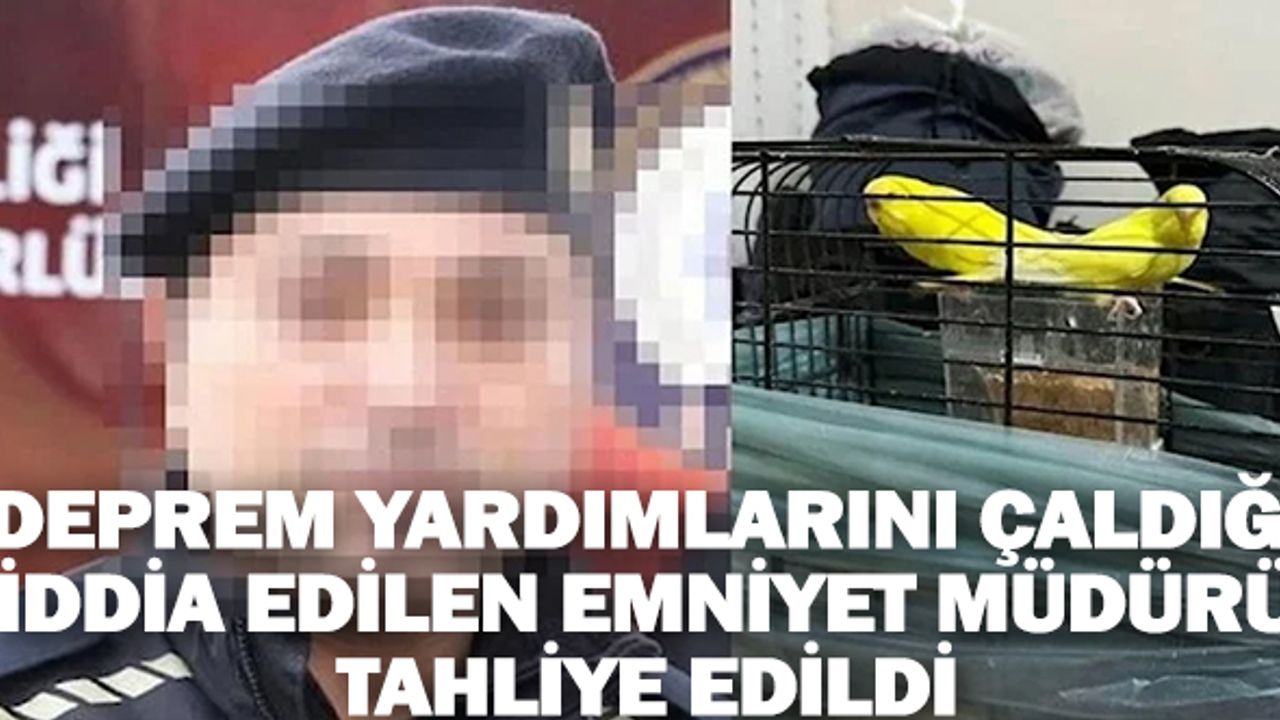 Deprem yardımlarını çaldığı iddia edilen emniyet müdürüne tahliye