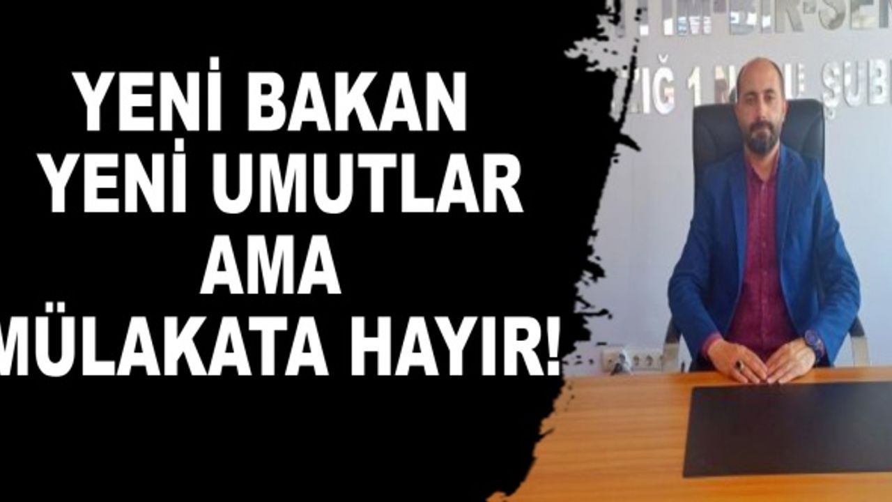 YENİ BAKAN YENİ UMUTLAR AMA MÜLAKATA HAYIR!