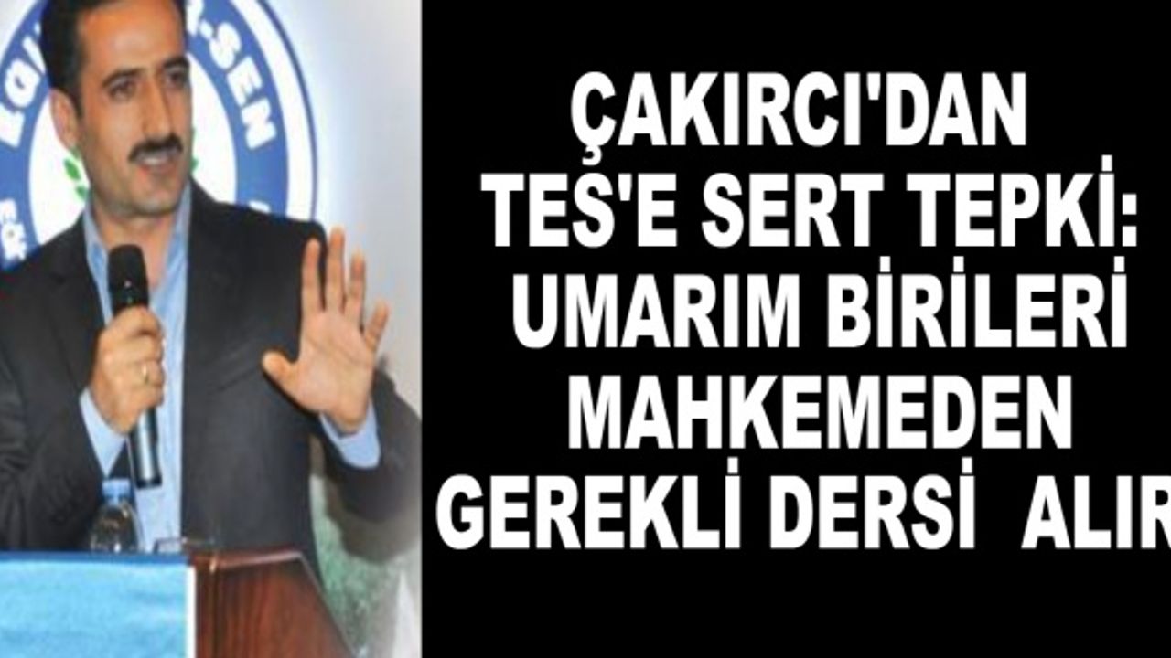 Çakırcı'dan TES'e sert tepki: Umarım birileri mahkemeden gerekli dersi alır.