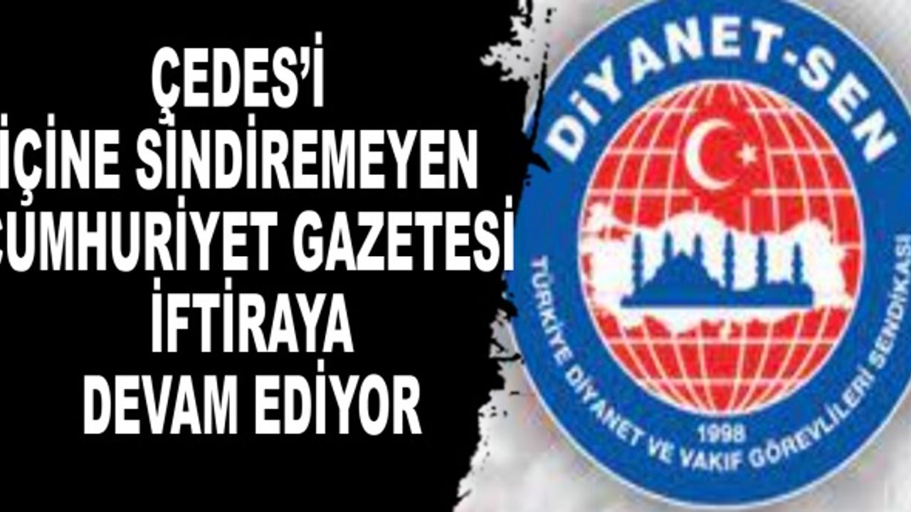 ÇEDES’i İçine Sindiremeyen Cumhuriyet Gazetesi İftiraya Devam Ediyor