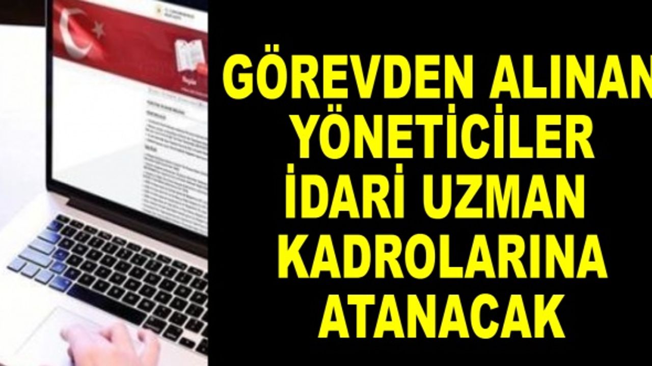 Görevden alınan yöneticiler idari uzman kadrolarına atanacak