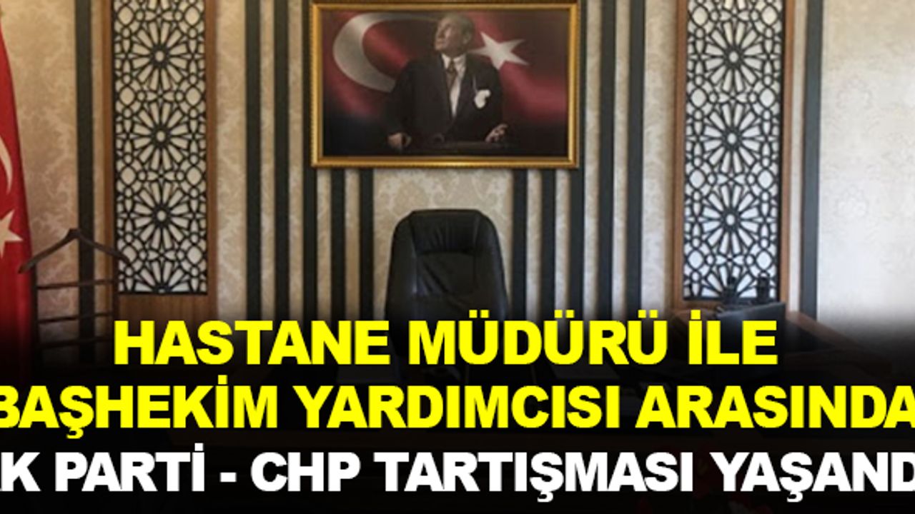 Hastane Müdürü ile Başhekim Yardımcısı arasında, Ak Parti-CHP tartışması yaşandı!