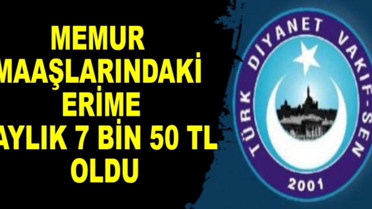 MEMUR MAAŞLARINDAKİ ERİME AYLIK 7 BİN 50 TL OLDU