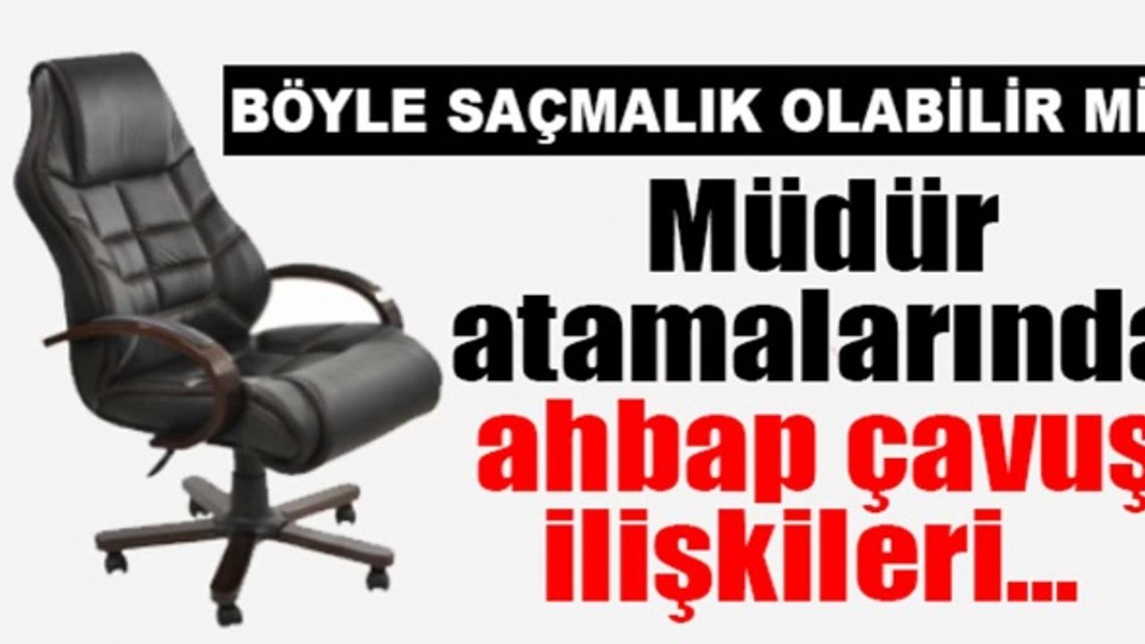 ''Müdür atamalarında ahbap çavuş ilişkileri ön planda! Böyle saçmalık olabilir mi?''