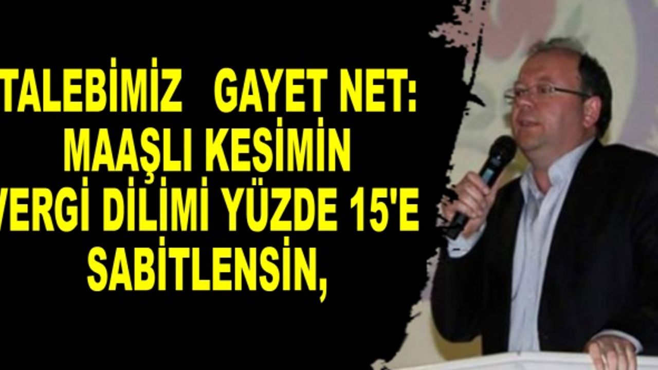 Talebimiz gayet net: Maaşlı kesimin vergi dilimi, %15'e sabitlensin