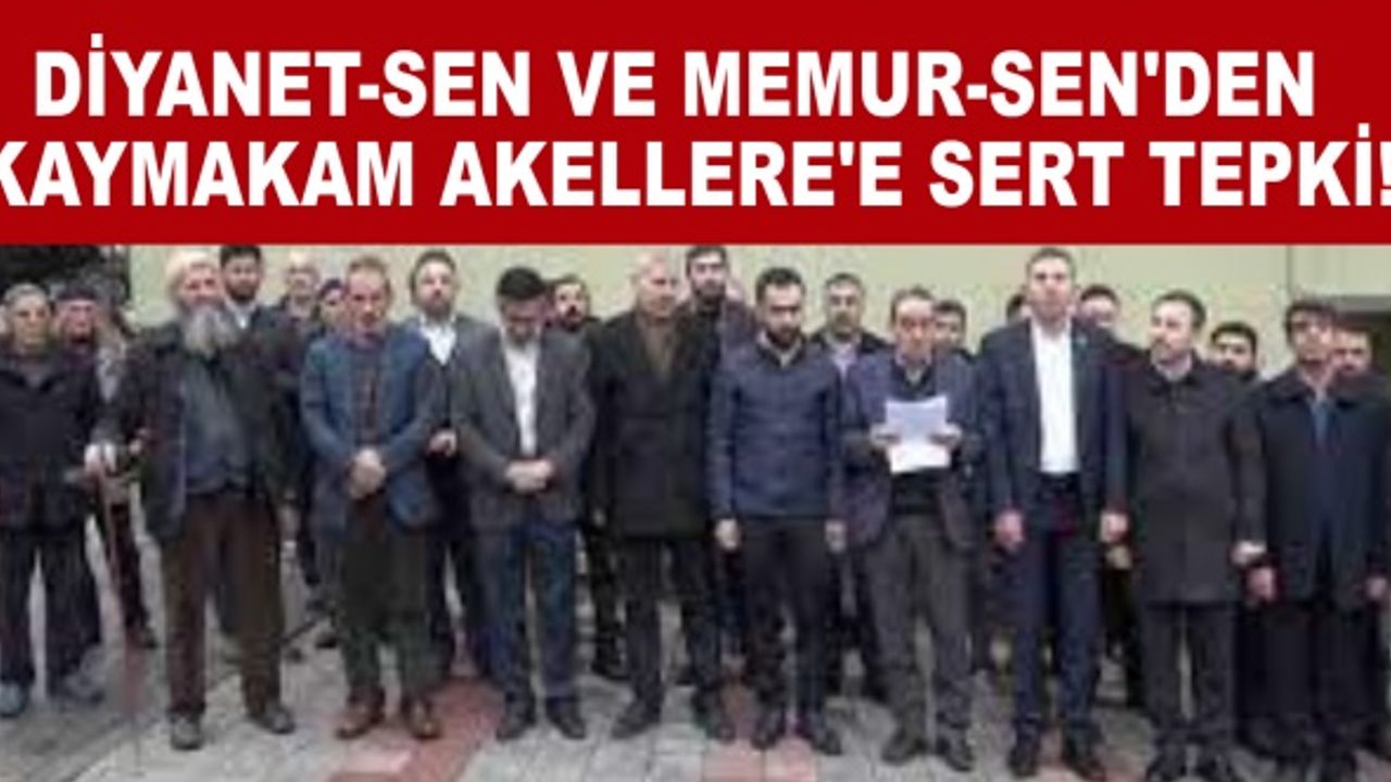 Diyanet-Sen ve Memur-Sen'den Kaymakam Akellere'e sert Tepki!