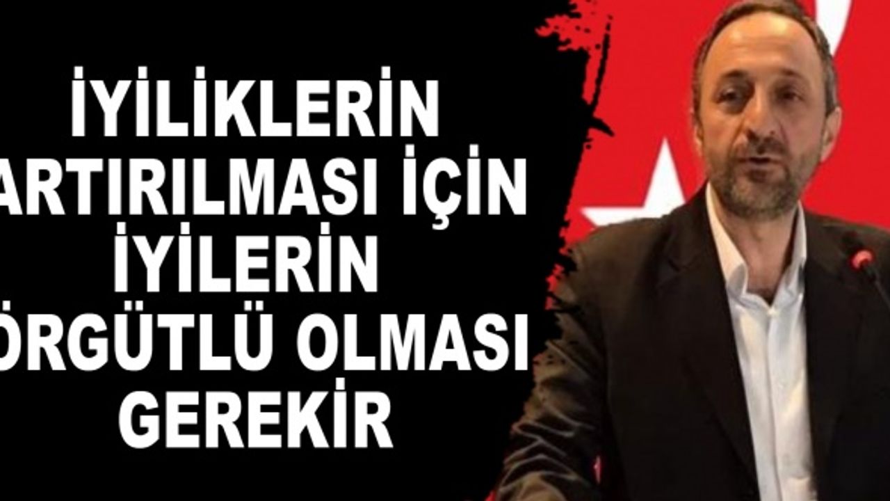 İYİLİKLERİN ARTIRILMASI İÇİN İYİLERİN ÖRGÜTLÜ OLMASI GEREKİR