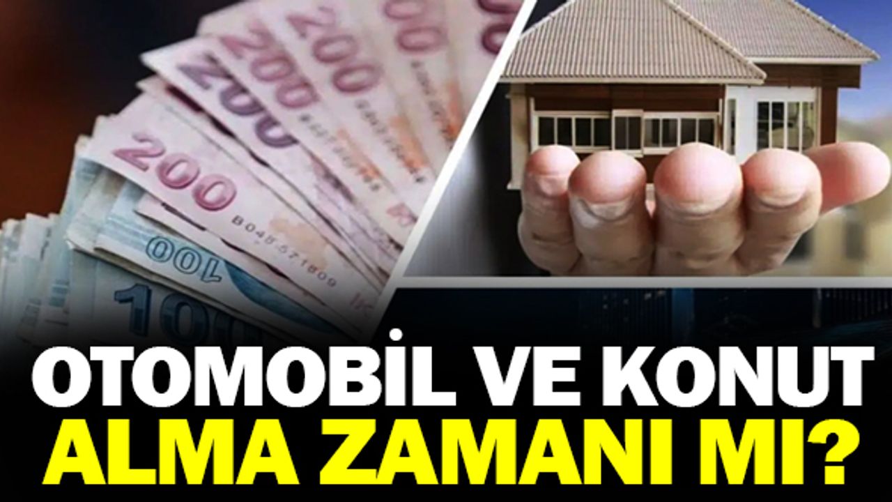 Otomobil ve konut alma zamanı mı?