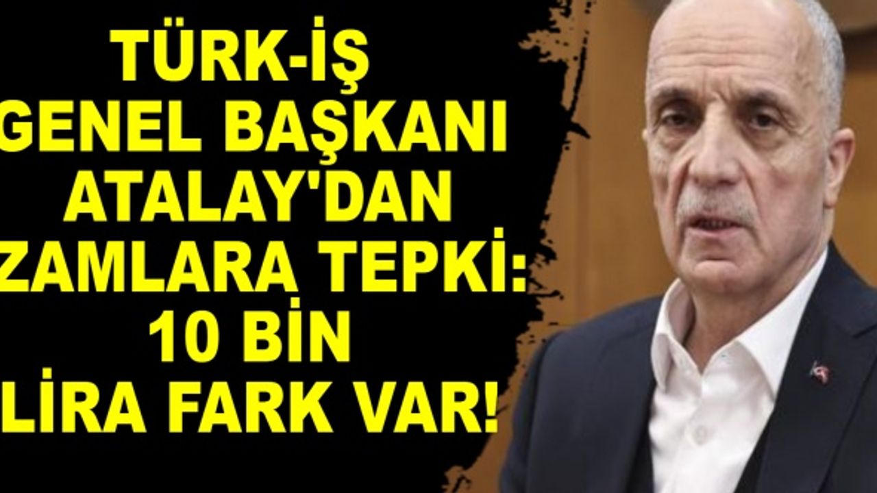 TÜRK-İş Genel Başkanı Atalay'dan zamlara tepki: 10 bin lira fark var!