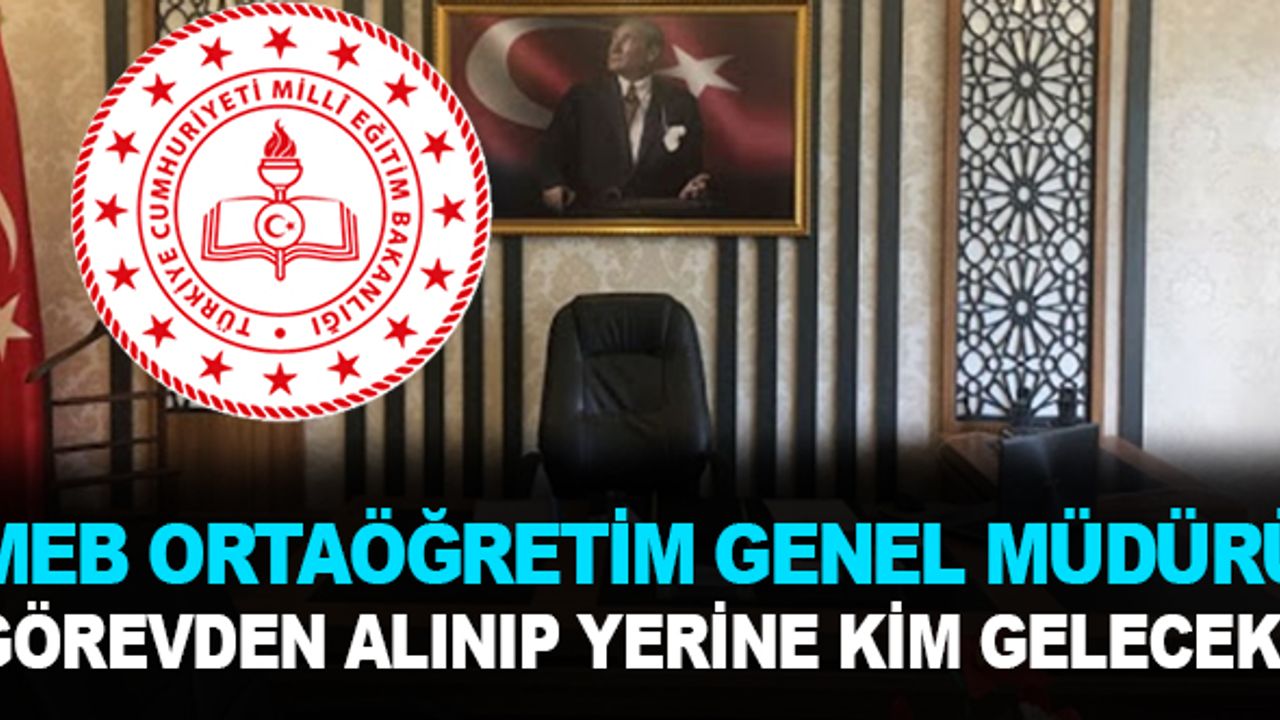 MEB Ortaöğretim Genel Müdürü Görevden Alınacak Yerine Kim Atanacak?