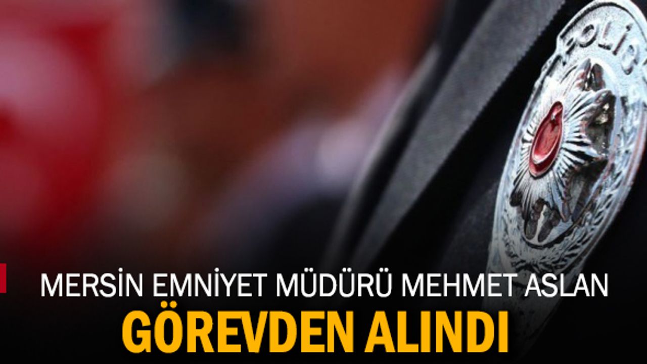 Mersin Emniyet Müdürü Mehmet Aslan görevden alındı