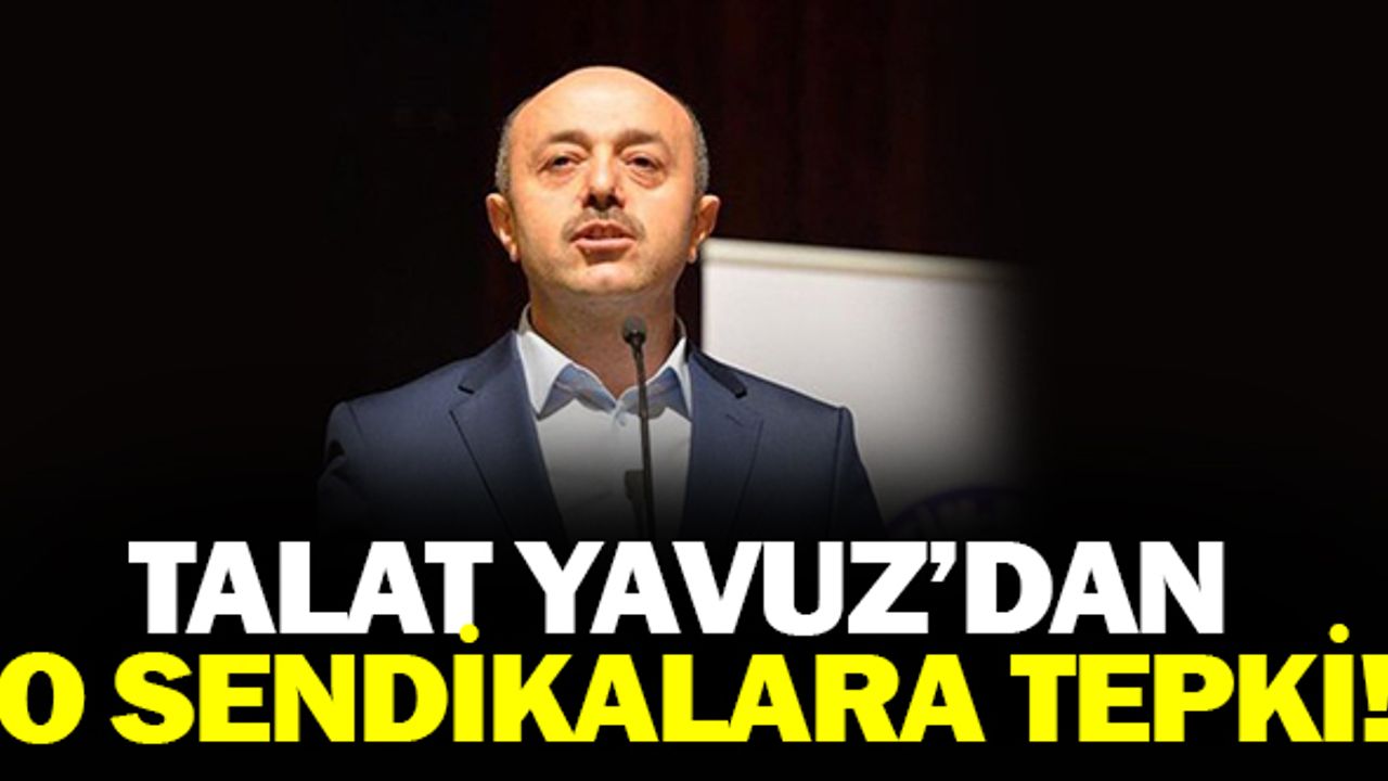 Talat YAVUZ'dan O Sendikalara Sert Tepki!