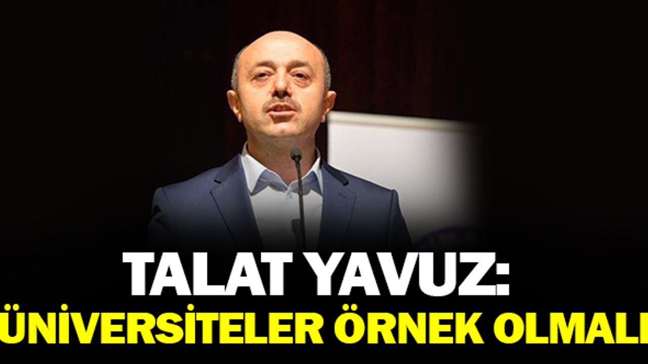 Talat Yavuz : Üniversiteler Örnek Olmalı!